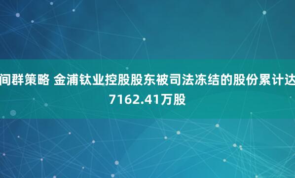 间群策略 金浦钛业控股股东被司法冻结的股份累计达7162.41万股