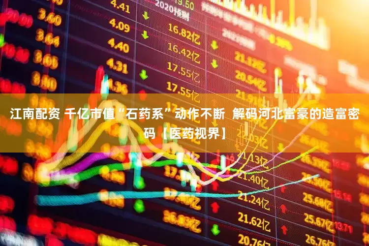 江南配资 千亿市值“石药系”动作不断  解码河北富豪的造富密码【医药视界】