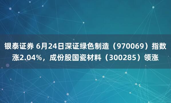 银泰证券 6月24日深证绿色制造（970069）指数涨2.04%，成份股国瓷材料（300285）领涨