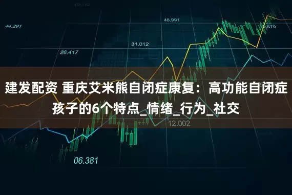 建发配资 重庆艾米熊自闭症康复：高功能自闭症孩子的6个特点_情绪_行为_社交