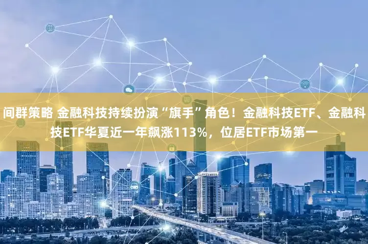 间群策略 金融科技持续扮演“旗手”角色！金融科技ETF、金融科技ETF华夏近一年飙涨113%，位居ETF市场第一