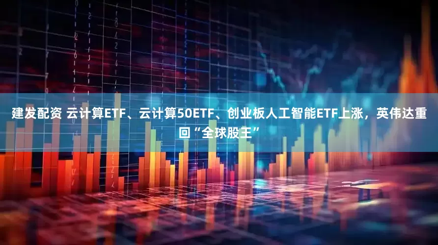 建发配资 云计算ETF、云计算50ETF、创业板人工智能ETF上涨，英伟达重回“全球股王”