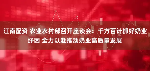 江南配资 农业农村部召开座谈会：千方百计抓好奶业纾困 全力以赴推动奶业高质量发展