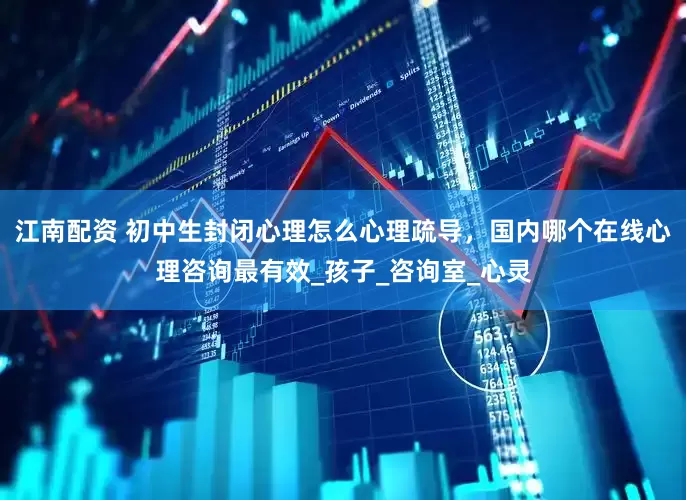 江南配资 初中生封闭心理怎么心理疏导，国内哪个在线心理咨询最有效_孩子_咨询室_心灵