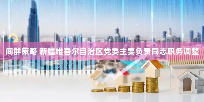 间群策略 新疆维吾尔自治区党委主要负责同志职务调整