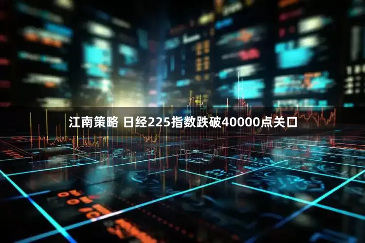 江南策略 日经225指数跌破40000点关口