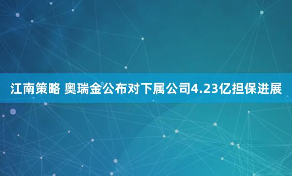 江南策略 奥瑞金公布对下属公司4.23亿担保进展