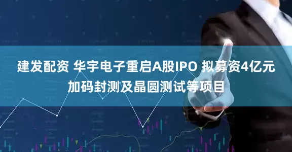 建发配资 华宇电子重启A股IPO 拟募资4亿元加码封测及晶圆测试等项目