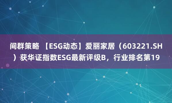 间群策略 【ESG动态】爱丽家居（603221.SH）获华证指数ESG最新评级B，行业排名第19