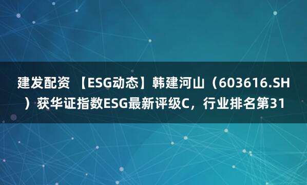 建发配资 【ESG动态】韩建河山（603616.SH）获华证指数ESG最新评级C，行业排名第31
