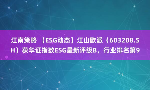 江南策略 【ESG动态】江山欧派（603208.SH）获华证指数ESG最新评级B，行业排名第9
