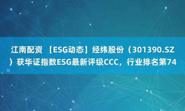 江南配资 【ESG动态】经纬股份（301390.SZ）获华证指数ESG最新评级CCC，行业排名第74