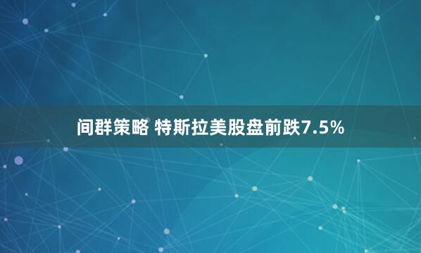 间群策略 特斯拉美股盘前跌7.5%