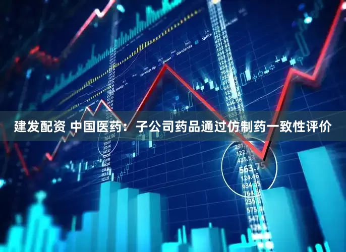 建发配资 中国医药：子公司药品通过仿制药一致性评价