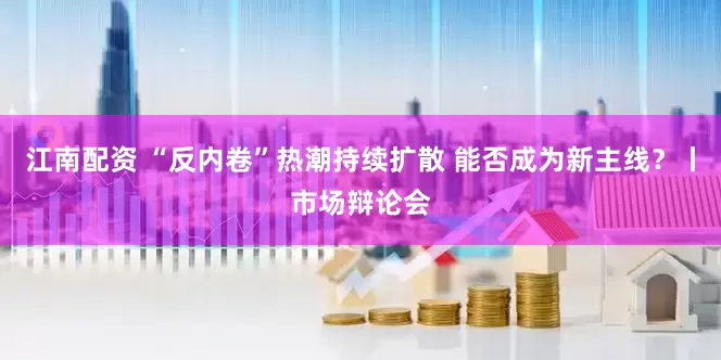江南配资 “反内卷”热潮持续扩散 能否成为新主线？丨市场辩论会