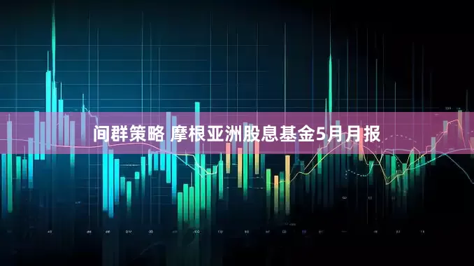 间群策略 摩根亚洲股息基金5月月报
