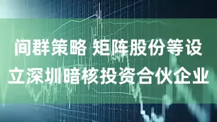 间群策略 矩阵股份等设立深圳暗核投资合伙企业