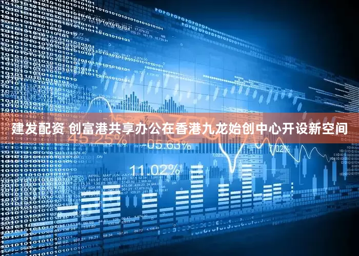 建发配资 创富港共享办公在香港九龙始创中心开设新空间