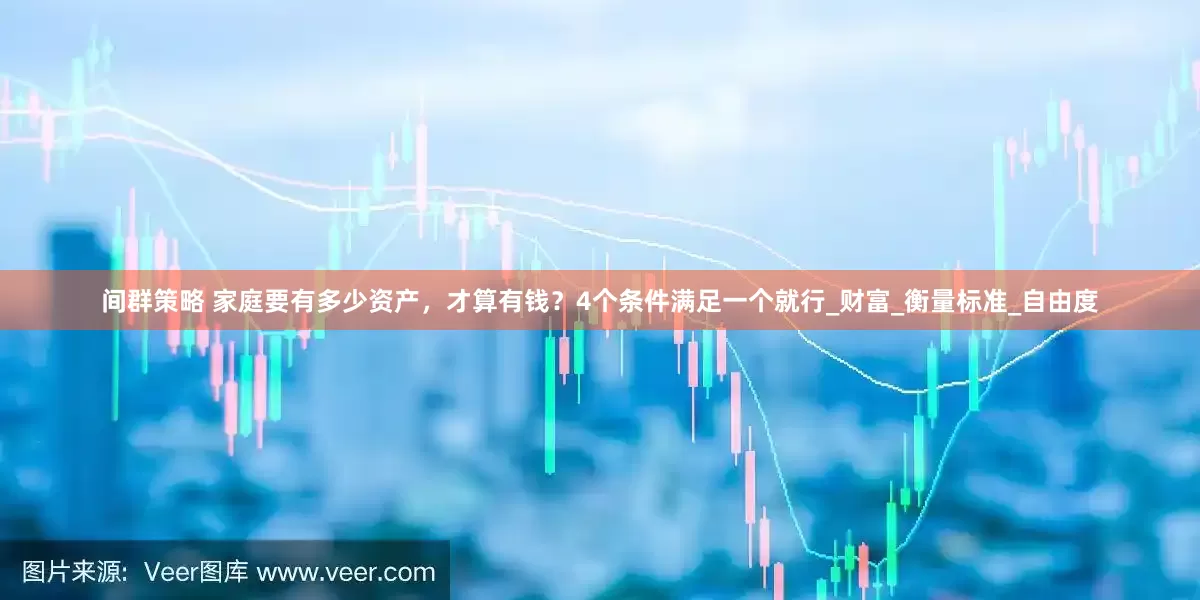 间群策略 家庭要有多少资产，才算有钱？4个条件满足一个就行_财富_衡量标准_自由度