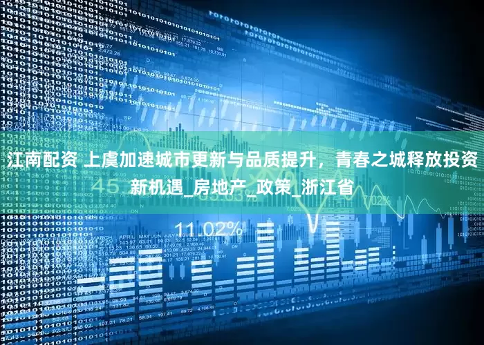 江南配资 上虞加速城市更新与品质提升，青春之城释放投资新机遇_房地产_政策_浙江省