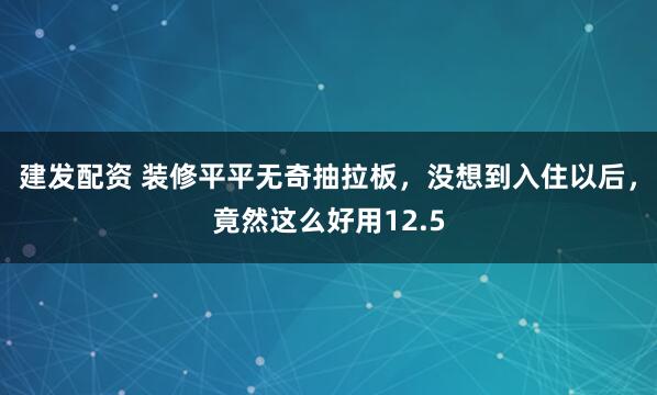 建发配资 装修平平无奇抽拉板，没想到入住以后，竟然这么好用12.5