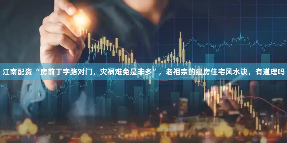 江南配资 “房前丁字路对门，灾祸难免是非多”，老祖宗的建房住宅风水诀，有道理吗