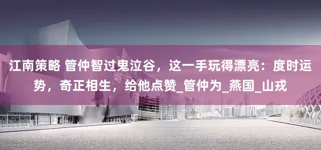 江南策略 管仲智过鬼泣谷，这一手玩得漂亮：度时运势，奇正相生，给他点赞_管仲为_燕国_山戎