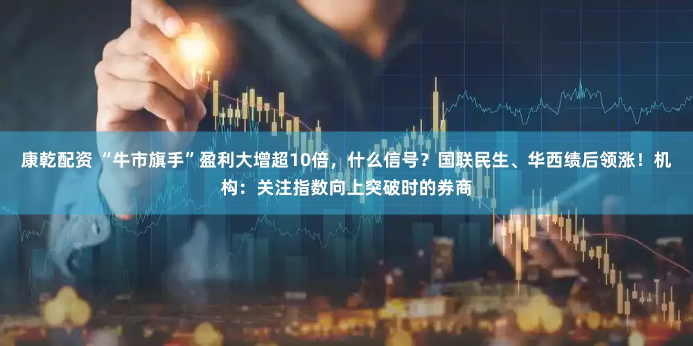 康乾配资 “牛市旗手”盈利大增超10倍，什么信号？国联民生、华西绩后领涨！机构：关注指数向上突破时的券商