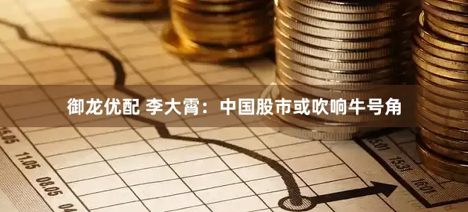 御龙优配 李大霄：中国股市或吹响牛号角