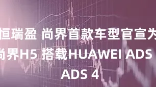 恒瑞盈 尚界首款车型官宣为尚界H5 搭载HUAWEI ADS 4