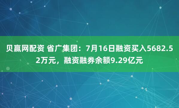 贝赢网配资 省广集团：7月16日融资买入5682.52万元，融资融券余额9.29亿元