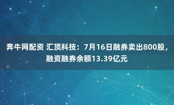 奔牛网配资 汇顶科技：7月16日融券卖出800股，融资融券余额13.39亿元