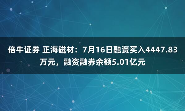 倍牛证券 正海磁材：7月16日融资买入4447.83万元，融资融券余额5.01亿元