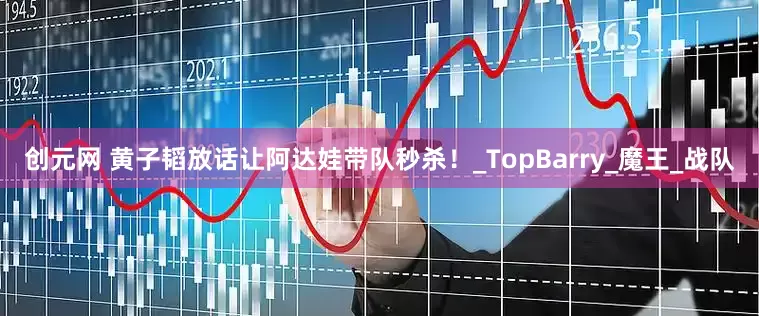 创元网 黄子韬放话让阿达娃带队秒杀！_TopBarry_魔王_战队