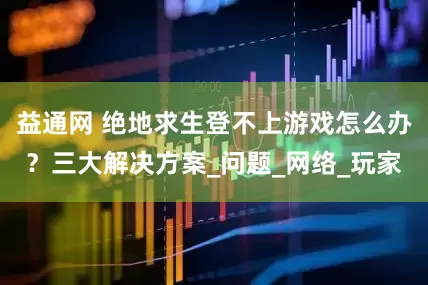 益通网 绝地求生登不上游戏怎么办？三大解决方案_问题_网络_玩家