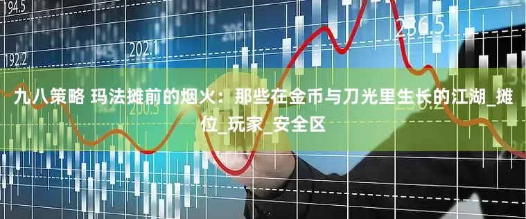 九八策略 玛法摊前的烟火：那些在金币与刀光里生长的江湖_摊位_玩家_安全区