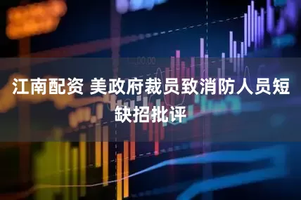 江南配资 美政府裁员致消防人员短缺招批评