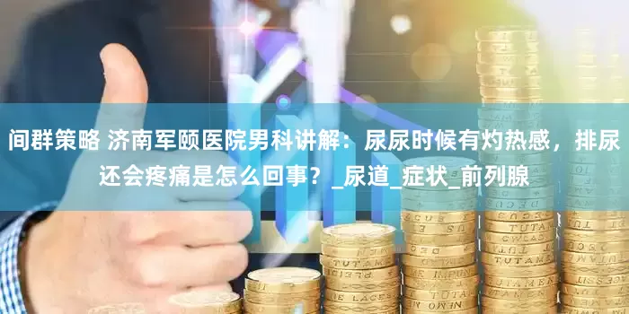间群策略 济南军颐医院男科讲解：尿尿时候有灼热感，排尿还会疼痛是怎么回事？_尿道_症状_前列腺