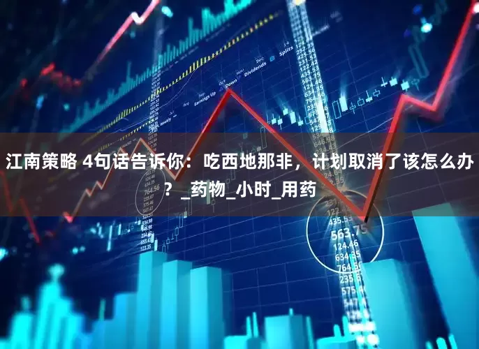 江南策略 4句话告诉你：吃西地那非，计划取消了该怎么办？_药物_小时_用药