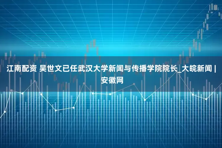江南配资 吴世文已任武汉大学新闻与传播学院院长_大皖新闻 | 安徽网