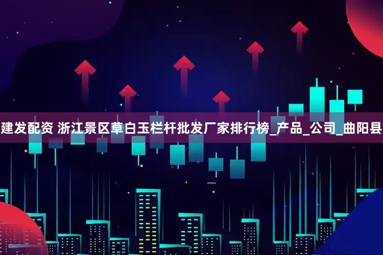 建发配资 浙江景区草白玉栏杆批发厂家排行榜_产品_公司_曲阳县