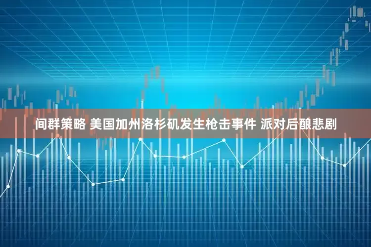 间群策略 美国加州洛杉矶发生枪击事件 派对后酿悲剧