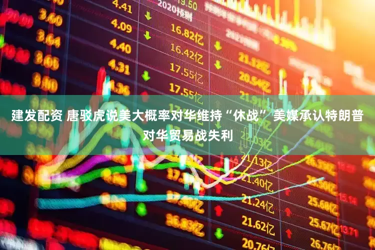 建发配资 唐驳虎说美大概率对华维持“休战” 美媒承认特朗普对华贸易战失利
