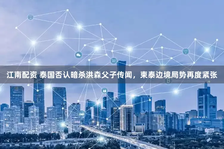 江南配资 泰国否认暗杀洪森父子传闻，柬泰边境局势再度紧张