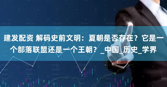 建发配资 解码史前文明：夏朝是否存在？它是一个部落联盟还是一个王朝？_中国_历史_学界