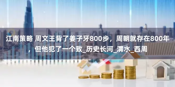 江南策略 周文王背了姜子牙800步，周朝就存在800年，但他犯了一个致_历史长河_渭水_西周