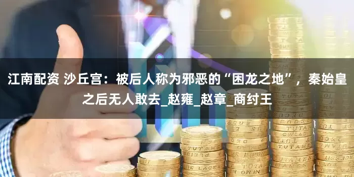 江南配资 沙丘宫：被后人称为邪恶的“困龙之地”，秦始皇之后无人敢去_赵雍_赵章_商纣王