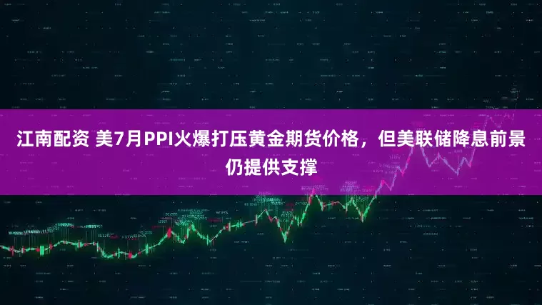 江南配资 美7月PPI火爆打压黄金期货价格，但美联储降息前景仍提供支撑