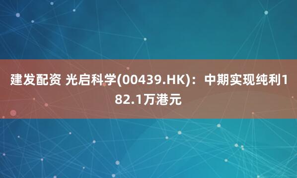 建发配资 光启科学(00439.HK)：中期实现纯利182.1万港元