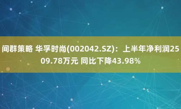 间群策略 华孚时尚(002042.SZ)：上半年净利润2509.78万元 同比下降43.98%
